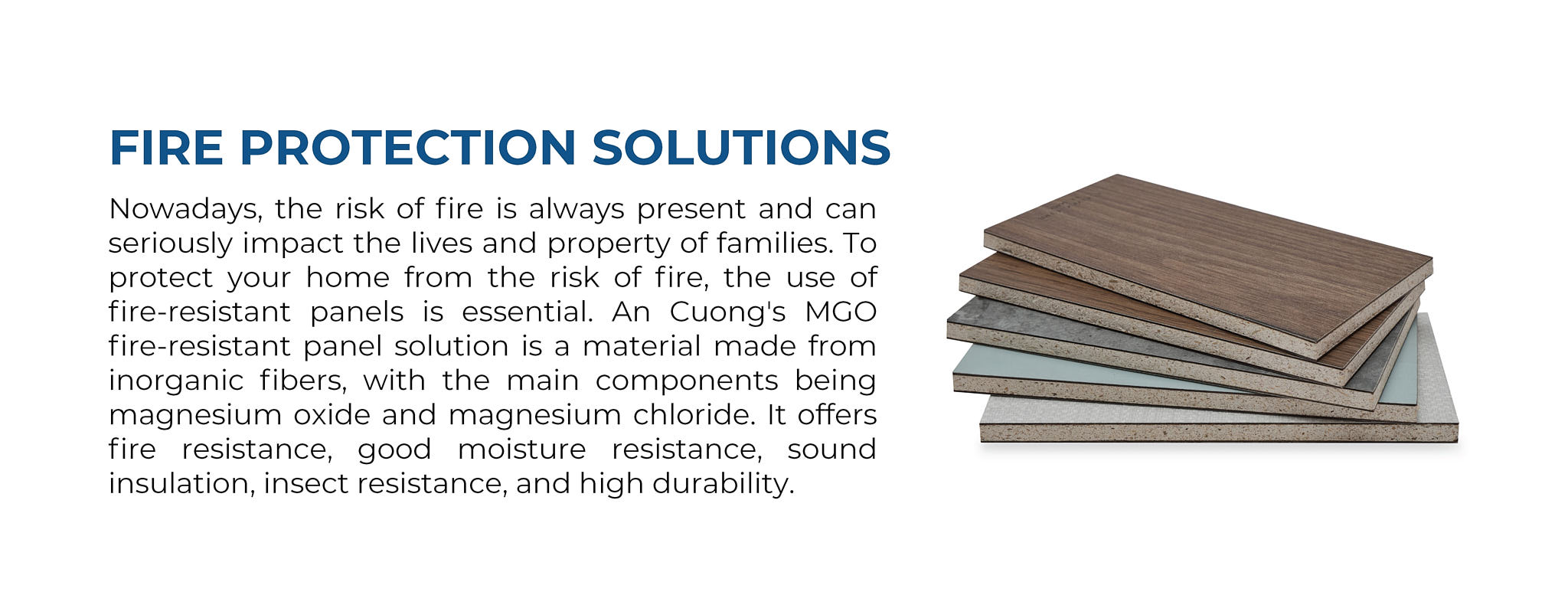 Giải pháp tấm chống cháy MGO của An Cường là vật liệu được hình thành từ sợi vô cơ, với thành phần chính là magnesium oxide và magnesium chloride, có khả năng chống cháy, chịu ẩm tốt, cách âm, chống côn trùng và có độ bền cao.